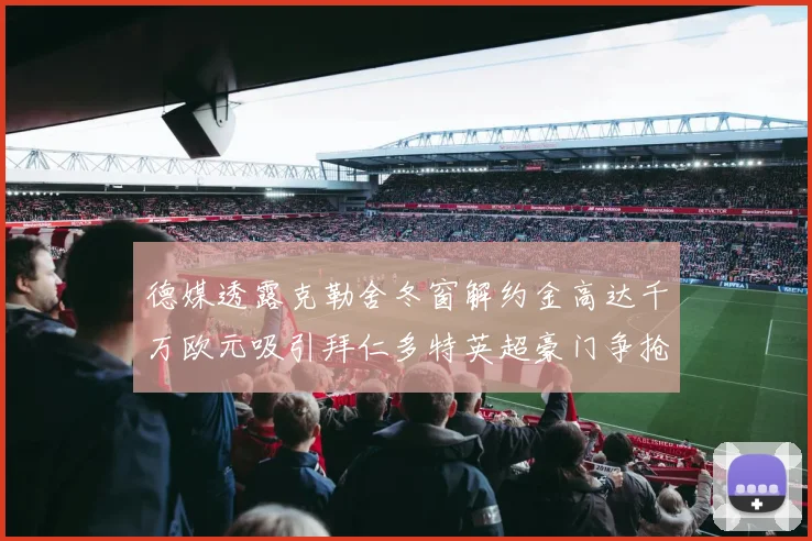 德媒透露克勒舍冬窗解约金高达千万欧元吸引拜仁多特英超豪门争抢